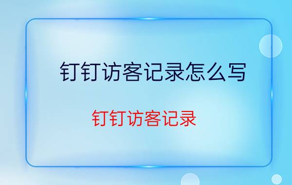 钉钉访客记录怎么写 钉钉访客记录